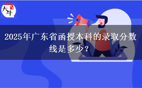 2025年廣東省函授本科的錄取分?jǐn)?shù)線是多少？