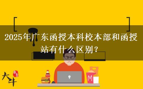 2025年廣東函授本科校本部和函授站有什么區(qū)別？