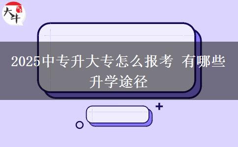 2025中專(zhuān)升大專(zhuān)怎么報(bào)考 有哪些升學(xué)途徑
