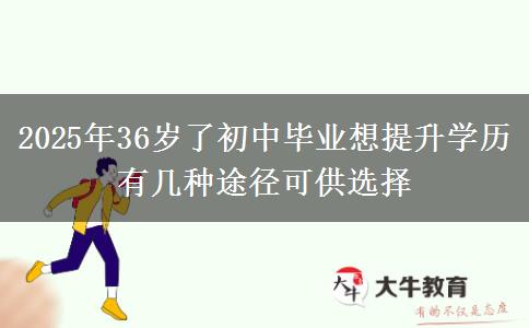 2025年36歲了初中畢業(yè)想提升學歷 有幾種途徑可供選擇