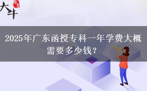 2025年廣東函授?？埔荒陮W(xué)費(fèi)大概需要多少錢？