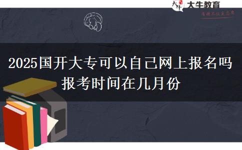 2025國開大?？梢宰约壕W上報名嗎 報考時間在幾月份