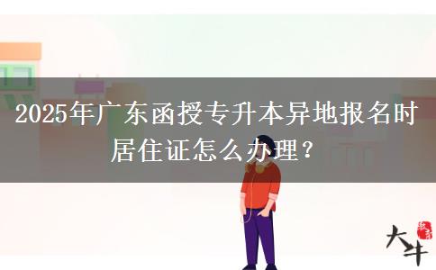 2025年廣東函授專升本異地報名時居住證怎么辦理？