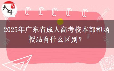 2025年廣東省成人高考校本部和函授站有什么區(qū)別？