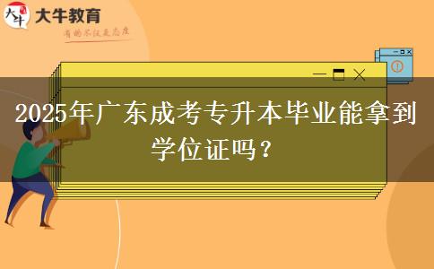 2025年廣東成考專升本畢業(yè)能拿到學位證嗎？
