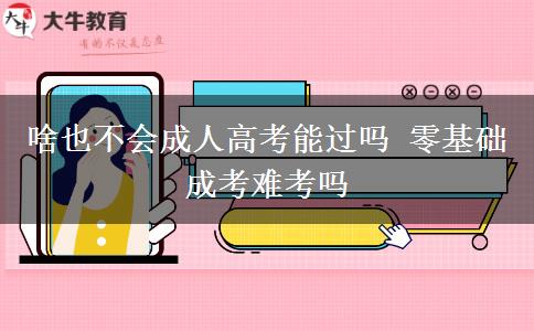啥也不會成人高考能過嗎 零基礎成考難考嗎
