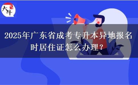 2025年廣東省成考專升本異地報名時居住證怎么辦理？