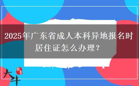 2025年廣東省成人本科異地報名時居住證怎么辦理？