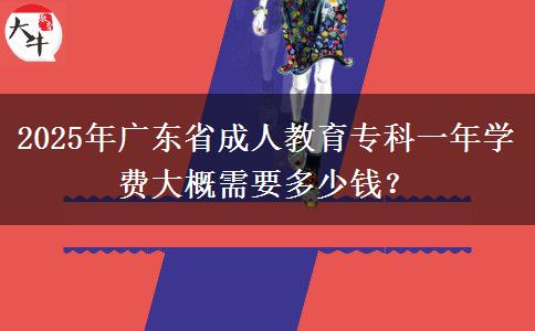 2025年廣東省成人教育?？埔荒陮W(xué)費(fèi)大概需要多少錢？