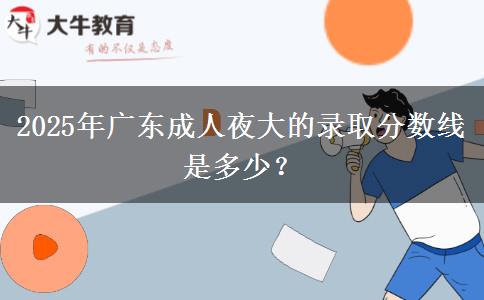 2025年廣東成人夜大的錄取分數(shù)線是多少？