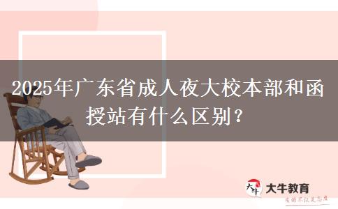 2025年廣東省成人夜大校本部和函授站有什么區(qū)別？