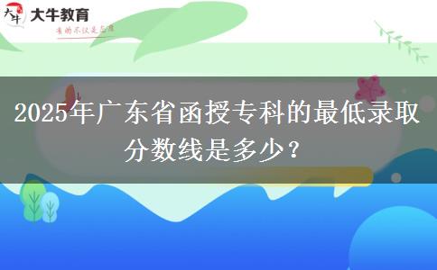 2025年廣東省函授?？频淖畹弯浫》謹?shù)線是多少？