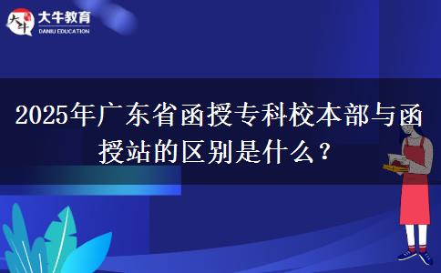 2025年廣東省函授?？菩１静颗c函授站的區(qū)別是什么？