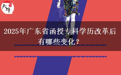 2025年廣東省函授專科學(xué)歷改革后有哪些變化？