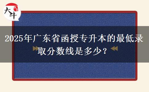 2025年廣東省函授專(zhuān)升本的最低錄取分?jǐn)?shù)線是多少？