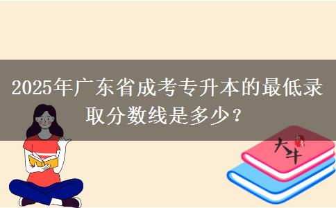 2025年廣東省成考專升本的最低錄取分?jǐn)?shù)線是多少？