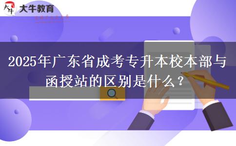 2025年廣東省成考專升本校本部與函授站的區(qū)別是什么？