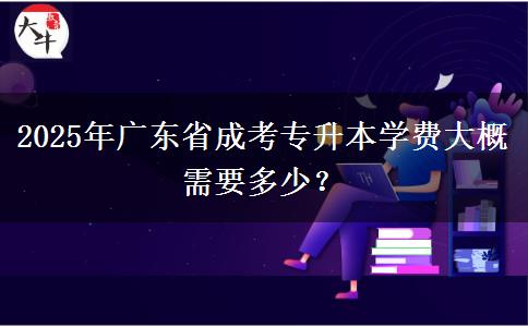 2025年廣東省成考專升本學(xué)費(fèi)大概需要多少？