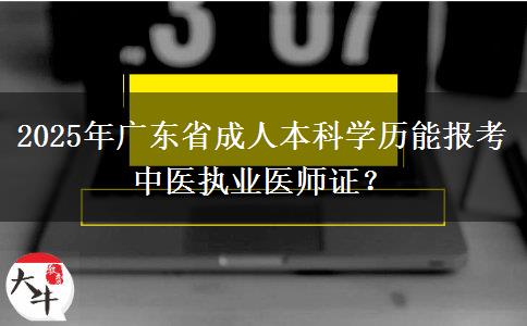 2025年廣東省成人本科學(xué)歷能報考中醫(yī)執(zhí)業(yè)醫(yī)師證？