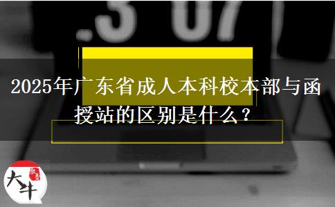 2025年廣東省成人本科校本部與函授站的區(qū)別是什么？