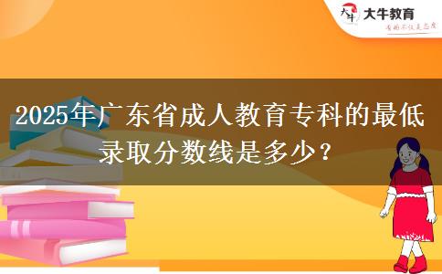 2025年廣東省成人教育專科的最低錄取分?jǐn)?shù)線是多少？