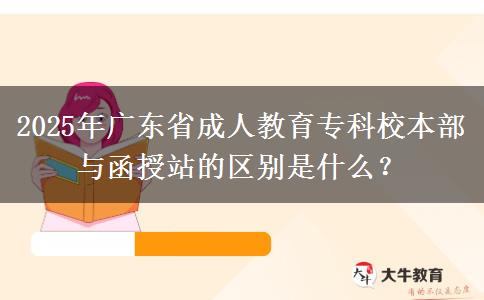 2025年廣東省成人教育?？菩１静颗c函授站的區(qū)別是什么？