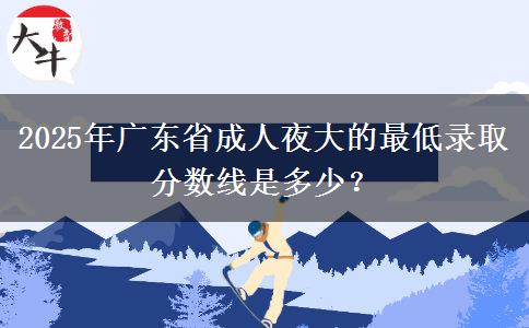 2025年廣東省成人夜大的最低錄取分?jǐn)?shù)線是多少？