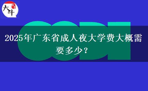 2025年廣東省成人夜大學(xué)費大概需要多少？