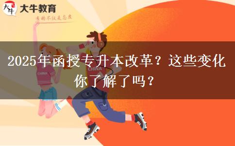 2025年函授專升本改革？這些變化你了解了嗎？