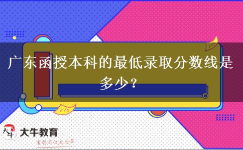 廣東函授本科的最低錄取分?jǐn)?shù)線是多少？