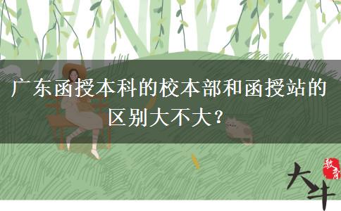 廣東函授本科的校本部和函授站的區(qū)別大不大？
