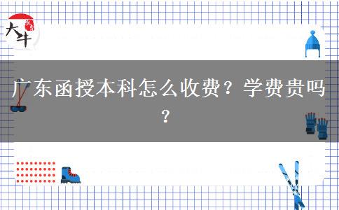 廣東函授本科怎么收費？學(xué)費貴嗎？