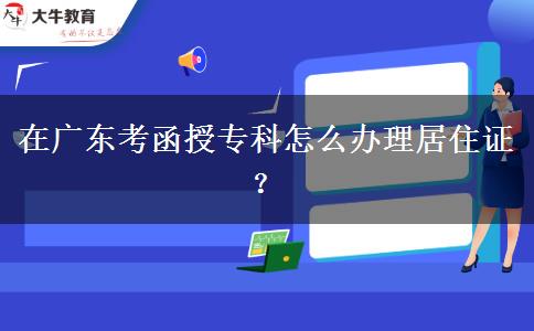 在廣東考函授?？圃趺崔k理居住證？
