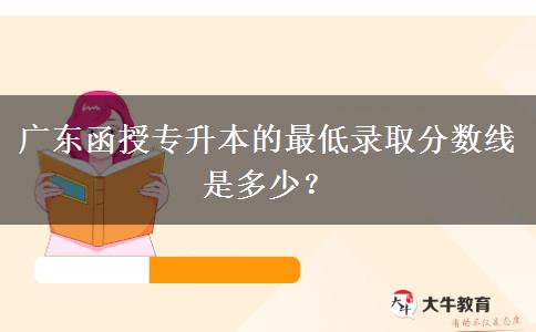 廣東函授專升本的最低錄取分?jǐn)?shù)線是多少？