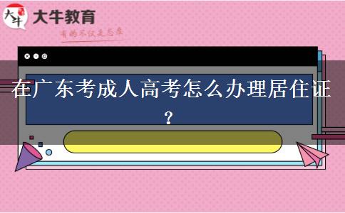 在廣東考成人高考怎么辦理居住證？
