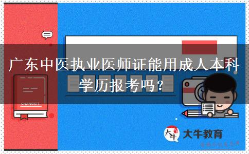 廣東中醫(yī)執(zhí)業(yè)醫(yī)師證能用成人本科學(xué)歷報考嗎？