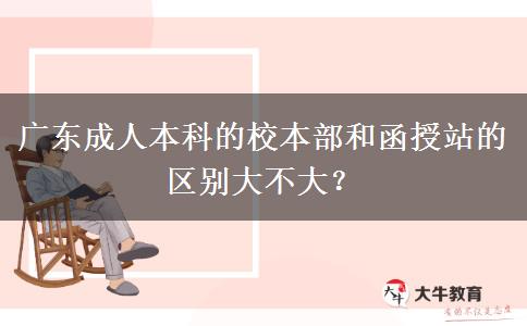 廣東成人本科的校本部和函授站的區(qū)別大不大？