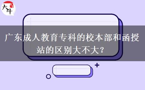 廣東成人教育專科的校本部和函授站的區(qū)別大不大？