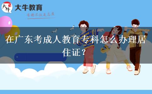 在廣東考成人教育?？圃趺崔k理居住證？