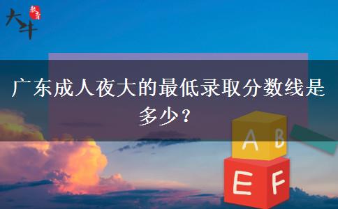 廣東成人夜大的最低錄取分?jǐn)?shù)線是多少？