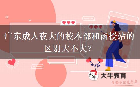 廣東成人夜大的校本部和函授站的區(qū)別大不大？