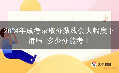 2024年成考錄取分數(shù)線會大幅度下滑嗎 多少分能考上