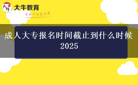 成人大專(zhuān)報(bào)名時(shí)間截止到什么時(shí)候2025