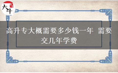 高升專大概需要多少錢一年 需要交幾年學(xué)費(fèi)