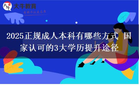 2025正規(guī)成人本科有哪些方式 國家認(rèn)可的3大學(xué)歷提升途徑