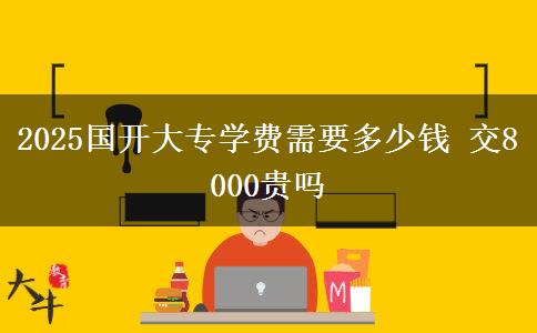2025國(guó)開大專學(xué)費(fèi)需要多少錢 交8000貴嗎