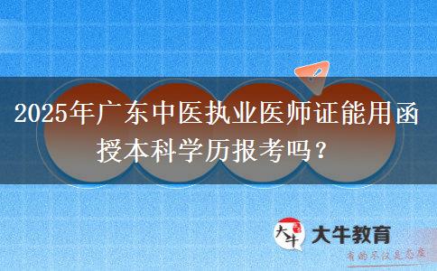 2025年廣東中醫(yī)執(zhí)業(yè)醫(yī)師證能用函授本科學(xué)歷報考嗎？