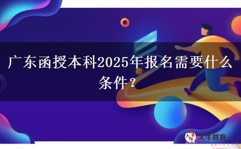 廣東函授本科2025年報名需要什么條件？