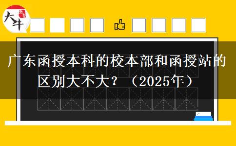 廣東函授本科的校本部和函授站的區(qū)別大不大？（2025年）