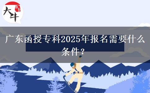 廣東函授?？?025年報名需要什么條件？